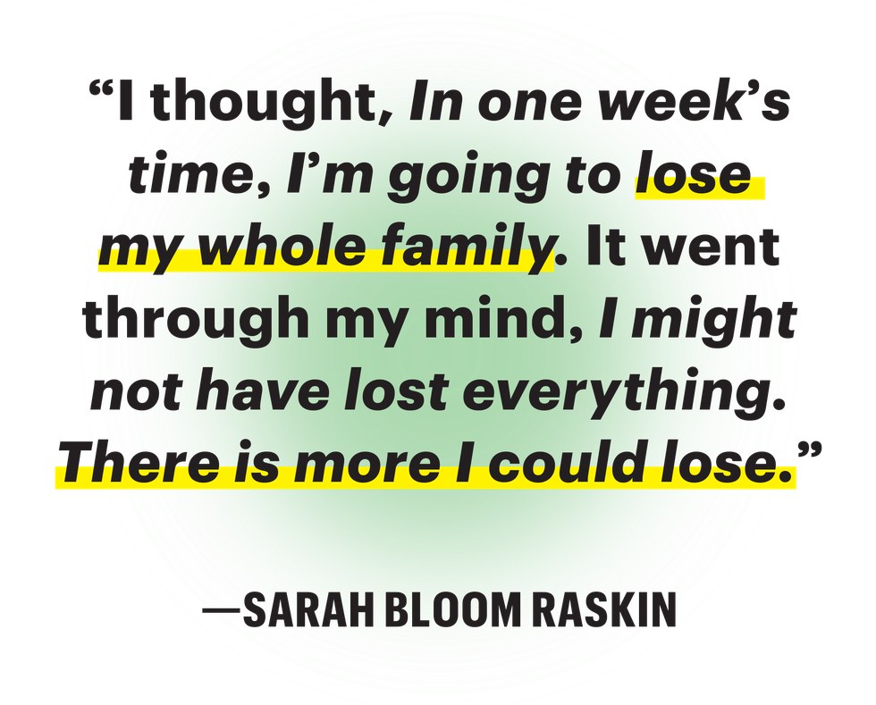 i thought in one weeks time im going to lose my whole family it went through my mind i might not have lost everything there is more i could lose sarah bloom raskin